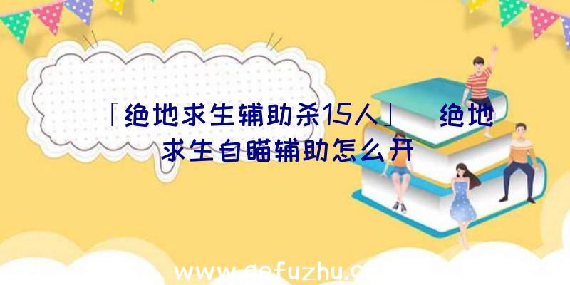 「绝地求生辅助杀15人」|绝地求生自瞄辅助怎么开